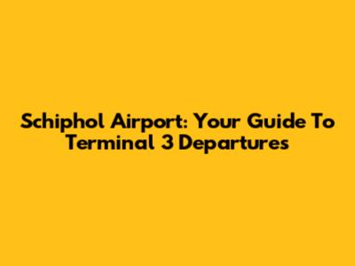 Schiphol Airport: Your Guide To Terminal 3 Departures