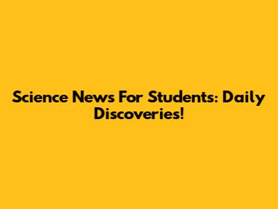 Science News For Students: Daily Discoveries!