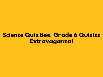 Science Quiz Bee: Grade 6 Quizizz Extravaganza!