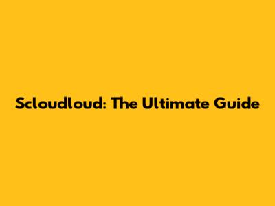 Scloudloud: The Ultimate Guide