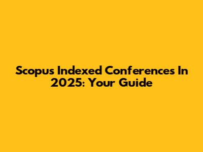 Scopus Indexed Conferences In 2025: Your Guide