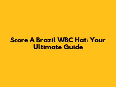 Score A Brazil WBC Hat: Your Ultimate Guide