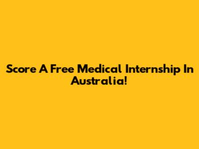 Score A Free Medical Internship In Australia!