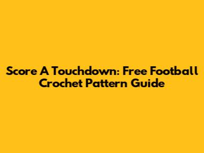 Score A Touchdown: Free Football Crochet Pattern Guide
