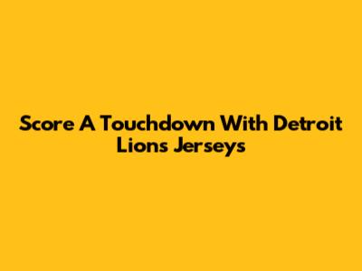 Score A Touchdown With Detroit Lions Jerseys