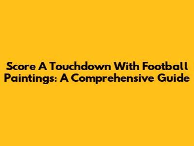 Score A Touchdown With Football Paintings: A Comprehensive Guide