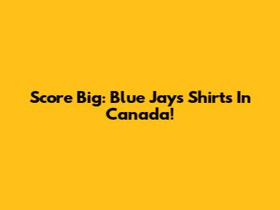 Score Big: Blue Jays Shirts In Canada!