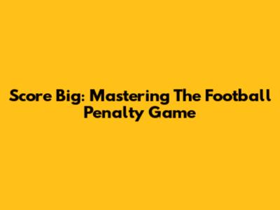 Score Big: Mastering The Football Penalty Game