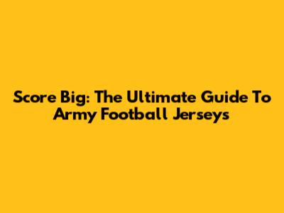 Score Big: The Ultimate Guide To Army Football Jerseys