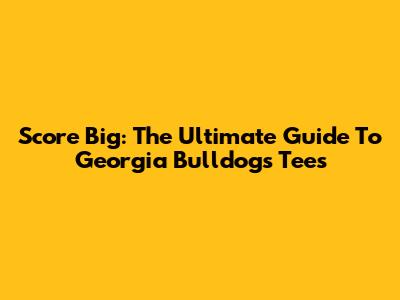 Score Big: The Ultimate Guide To Georgia Bulldogs Tees