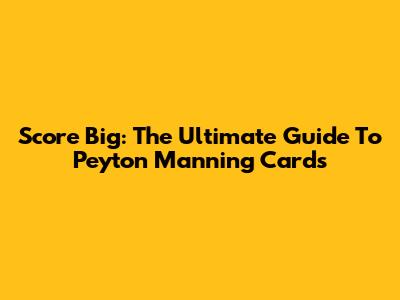 Score Big: The Ultimate Guide To Peyton Manning Cards
