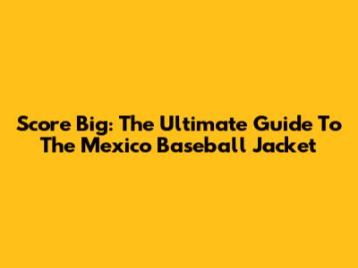 Score Big: The Ultimate Guide To The Mexico Baseball Jacket