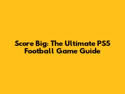 Score Big: The Ultimate PS5 Football Game Guide