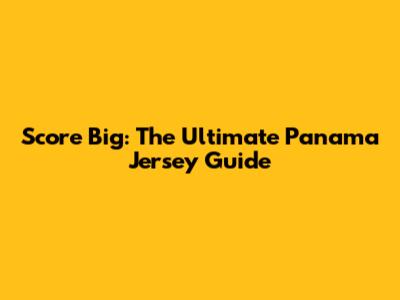 Score Big: The Ultimate Panama Jersey Guide