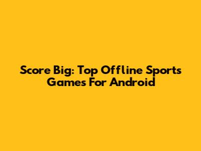 Score Big: Top Offline Sports Games For Android