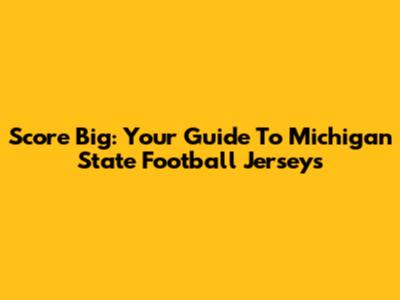 Score Big: Your Guide To Michigan State Football Jerseys