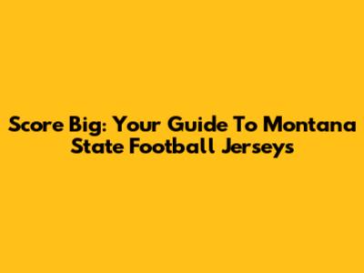 Score Big: Your Guide To Montana State Football Jerseys