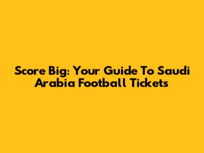 Score Big: Your Guide To Saudi Arabia Football Tickets