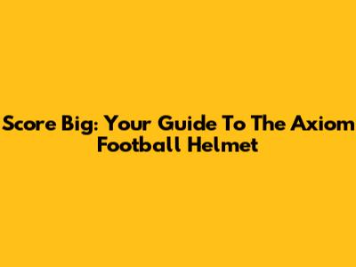 Score Big: Your Guide To The Axiom Football Helmet