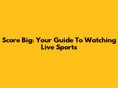 Score Big: Your Guide To Watching Live Sports