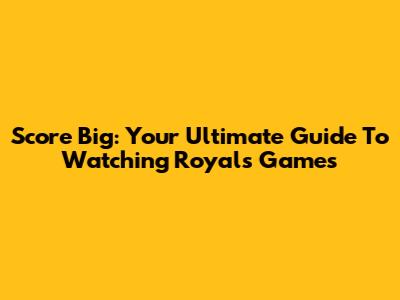 Score Big: Your Ultimate Guide To Watching Royals Games