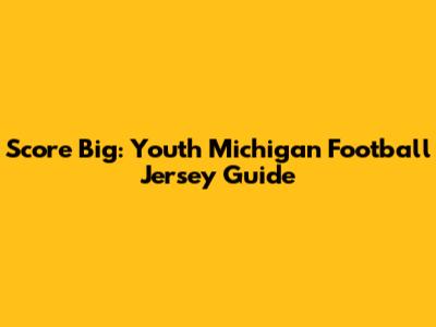 Score Big: Youth Michigan Football Jersey Guide