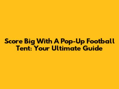 Score Big With A Pop-Up Football Tent: Your Ultimate Guide