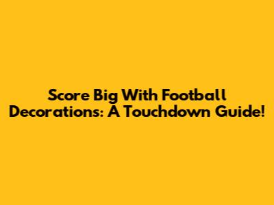 Score Big With Football Decorations: A Touchdown Guide!