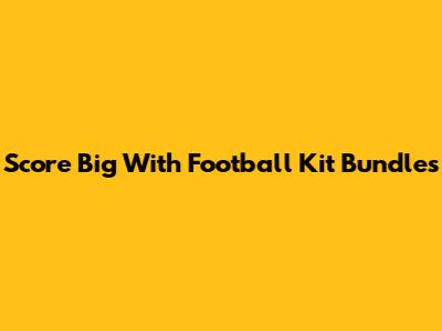 Score Big With Football Kit Bundles