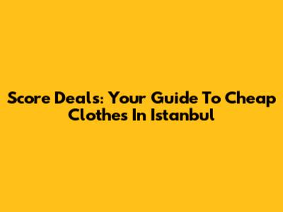 Score Deals: Your Guide To Cheap Clothes In Istanbul