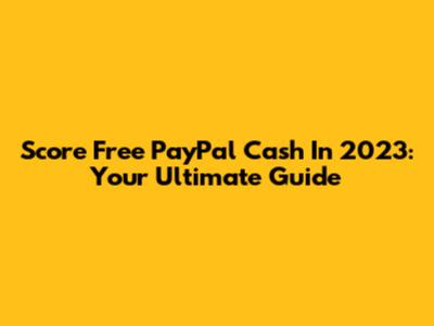 Score Free PayPal Cash In 2023: Your Ultimate Guide