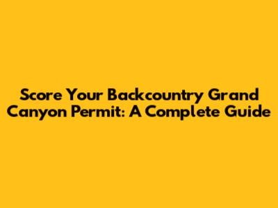 Score Your Backcountry Grand Canyon Permit: A Complete Guide