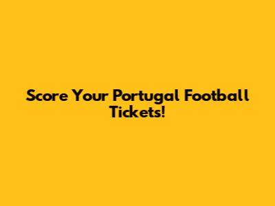 Score Your Portugal Football Tickets!