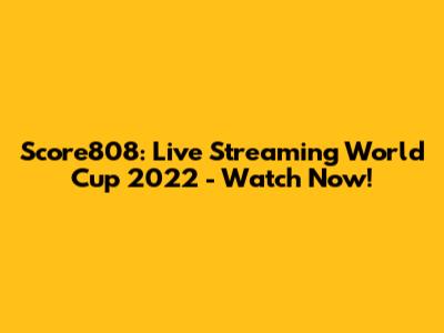 Score808: Live Streaming World Cup 2022 - Watch Now!