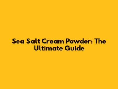 Sea Salt Cream Powder: The Ultimate Guide