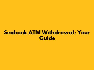 Seabank ATM Withdrawal: Your Guide