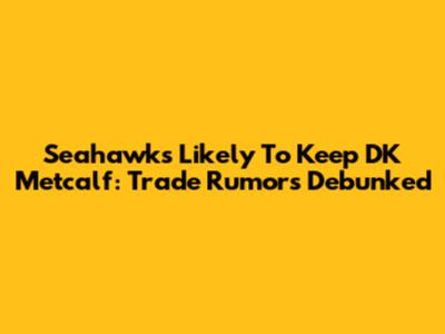Seahawks Likely To Keep DK Metcalf: Trade Rumors Debunked