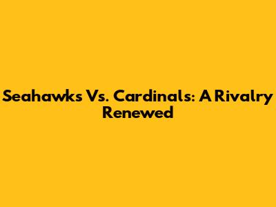 Seahawks Vs. Cardinals: A Rivalry Renewed