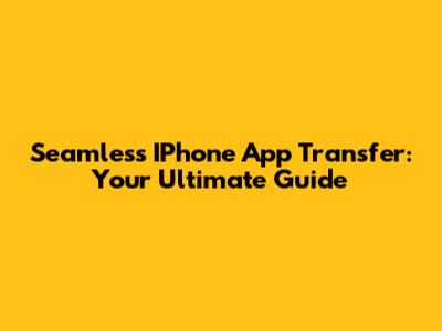 Seamless IPhone App Transfer: Your Ultimate Guide