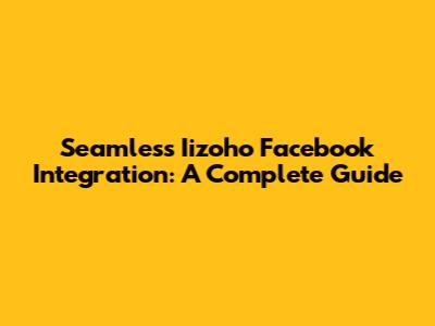 Seamless Iizoho Facebook Integration: A Complete Guide