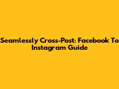 Seamlessly Cross-Post: Facebook To Instagram Guide