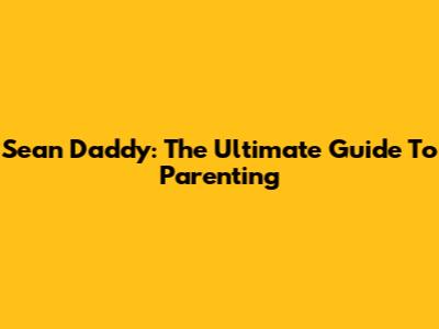 Sean Daddy: The Ultimate Guide To Parenting