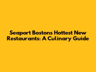 Seaport Boston's Hottest New Restaurants: A Culinary Guide