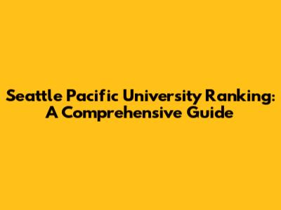 Seattle Pacific University Ranking: A Comprehensive Guide