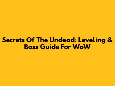 Secrets Of The Undead: Leveling & Boss Guide For WoW