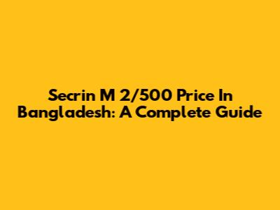 Secrin M 2/500 Price In Bangladesh: A Complete Guide
