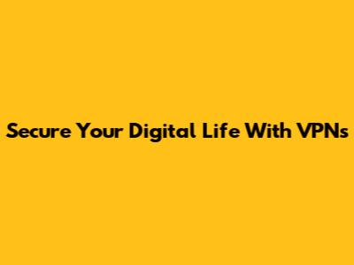 Secure Your Digital Life With VPNs