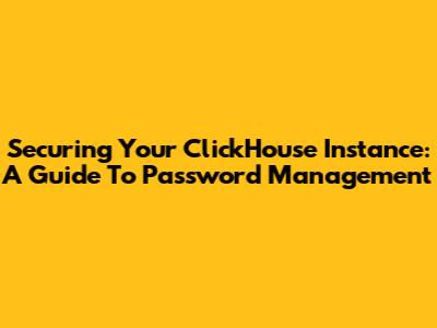 Securing Your ClickHouse Instance: A Guide To Password Management