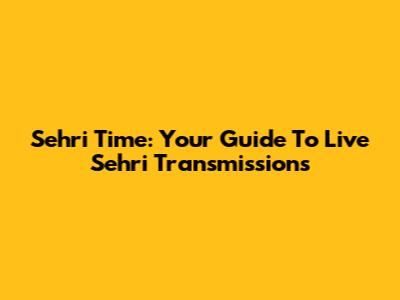 Sehri Time: Your Guide To Live Sehri Transmissions