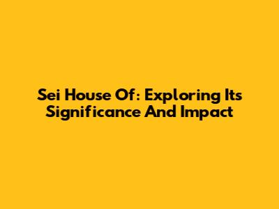 Sei House Of: Exploring Its Significance And Impact